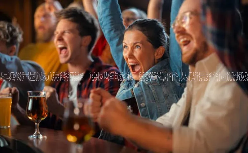 william威廉亚洲官方滴滴出行足球运动员陈舒琪：职业生涯、荣誉与个人背景全面解读