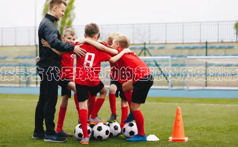 williamhill威廉希尔网址百度手机输入法探寻古代足球运动的起源及历史渊源