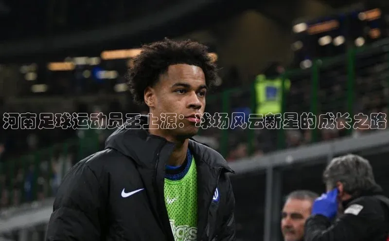 威廉希尔中文网站平台猫眼河南足球运动员王上源：球场风云新星的成长之路