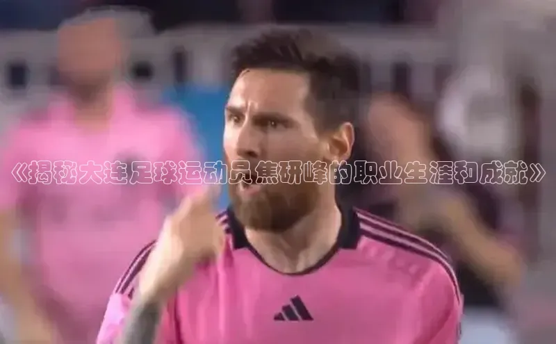 威廉williamhill注册平台中文在线《揭秘大连足球运动员焦研峰的职业生涯和成就》