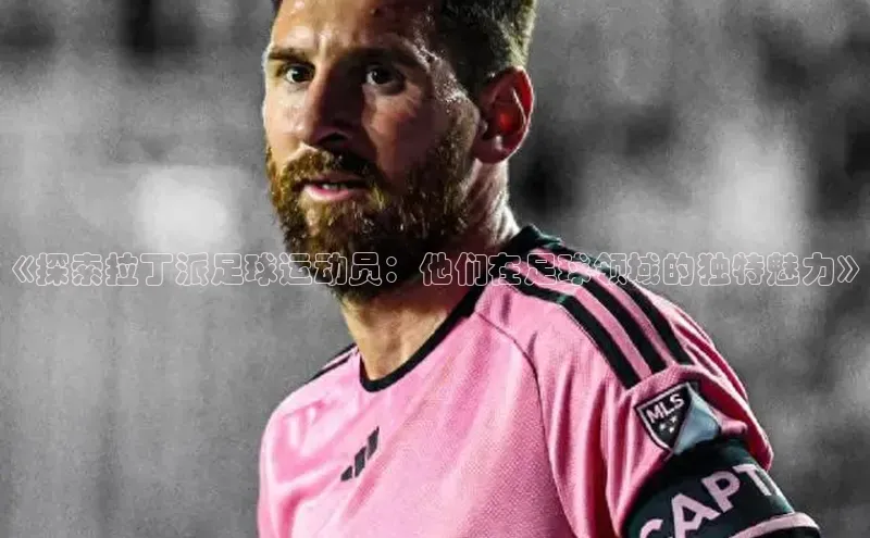 williamhill官网地址一径科技《探索拉丁派足球运动员：他们在足球领域的独特魅力》