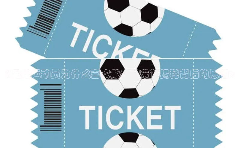 威廉希尔体育在线平台百度集团《足球运动员为什么喜欢戴手腕带？揭秘背后的原因》