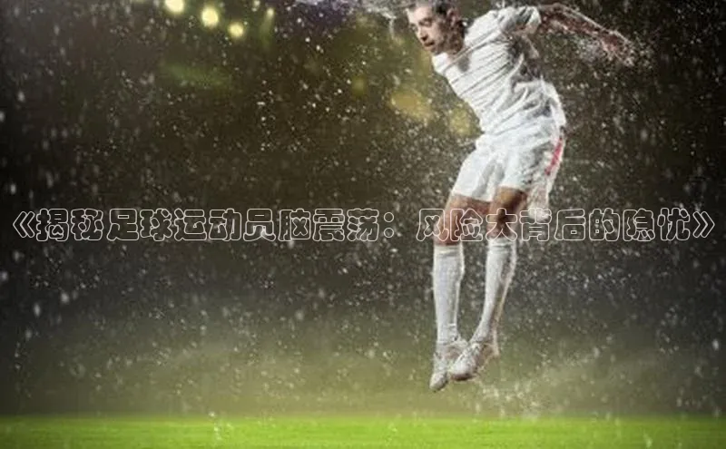 WilliamHill中文官方网站百度 H5《揭秘足球运动员脑震荡：风险大背后的隐忧》