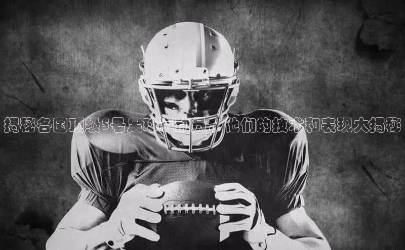 williamhill网页版登录入口天下秀揭秘各国顶级5号足球运动员，他们的技术和表现大揭秘