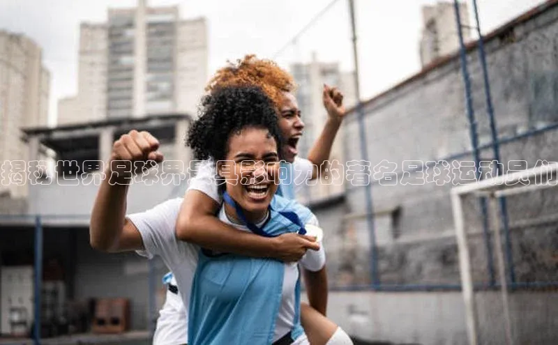 williamhill英国威廉希尔百度取证揭秘世界足球界最具影响力的著名足球运动员们