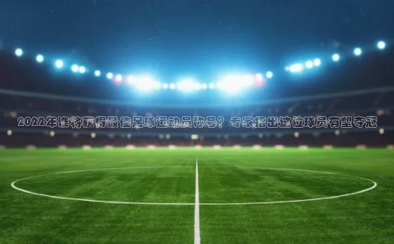 威廉希尔官网数据如流2022年谁将获得最佳足球运动员称号？专家指出这位球员有望夺冠