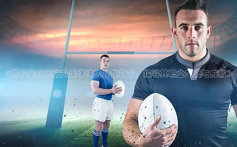 威廉希尔体育官网入口小度商城《揭秘足球运动员美洋洋的身世背景，探寻其职业生涯与成就》