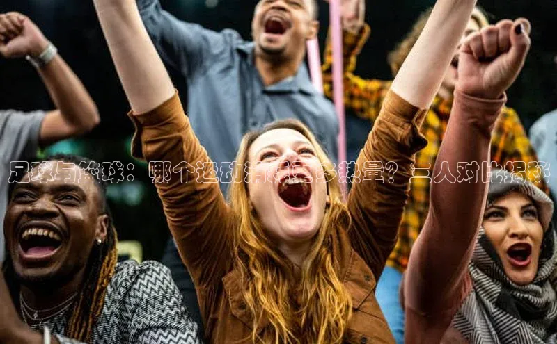 william hill中文姚记科技足球与篮球：哪个运动消耗更多热量？三人对比揭秘