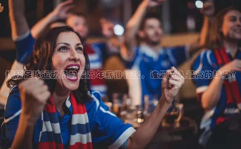 威廉williamhill注册平台中文在线揭秘足球运动员的最高年薪排行榜，谁是收入最高的球星?