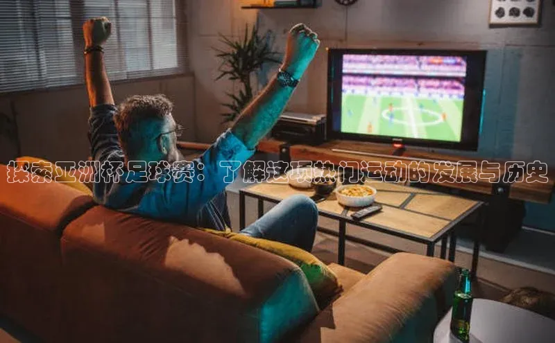 威廉希尔中文网站视觉中国探索亚洲杯足球赛：了解这项热门运动的发展与历史