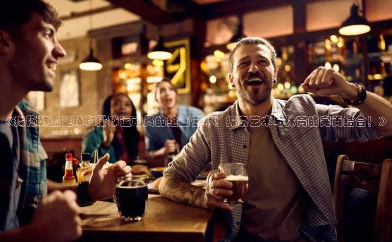 威廉williamhill注册平台皮阿诺《揭秘韩国足球和排球运动员的绘画艺术！探索艺术与体育的完美结合！》