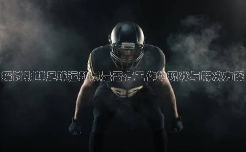 WilliamHill体育百度移动开放平台探讨朝鲜足球运动员是否有工作的现状与解决方案