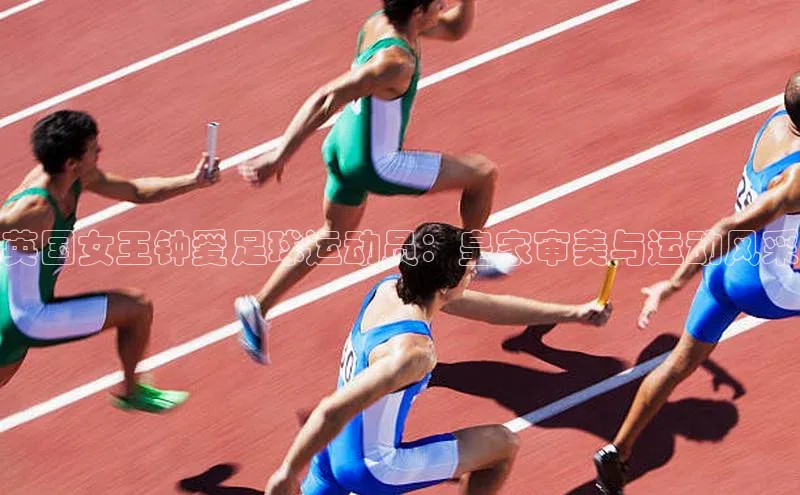 williamhill官网登录入口百度智能云英国女王钟爱足球运动员：皇家审美与运动风采