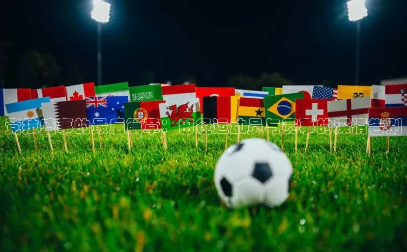 威廉希尔立博官方网站字节跳动竞技盛事的最后篇章：田径运动员与赛事的深情告别