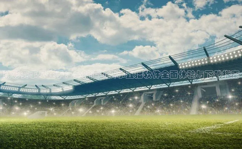 威廉希尔体育登录入口彩讯股份精彩赛事尽在手：全新运动赛事直播软件全面体验与下载指南