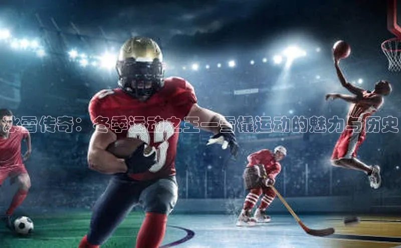 williamhill网页版登录入口天下秀冰雪传奇：冬季运动之王—雪橇运动的魅力与历史