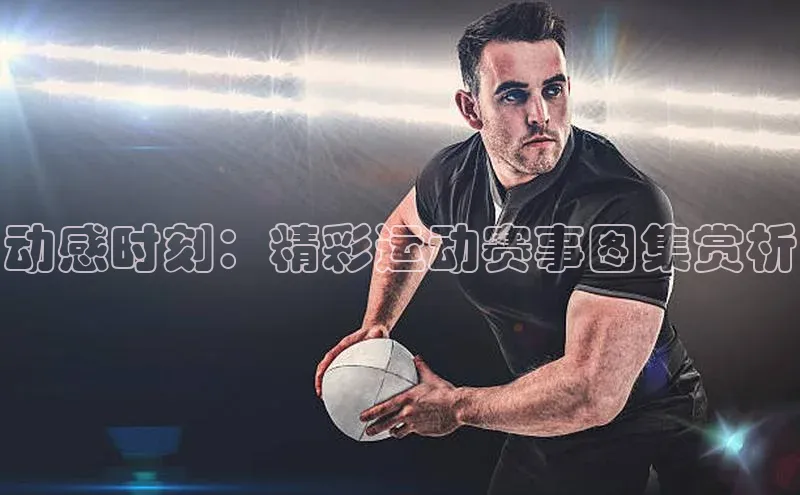 威廉体育百度手机助手动感时刻：精彩运动赛事图集赏析