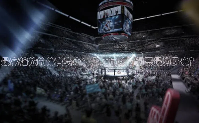 williamhill网页版登录入口小米最高档位的体育赛事：哪项运动的门票最为昂贵？