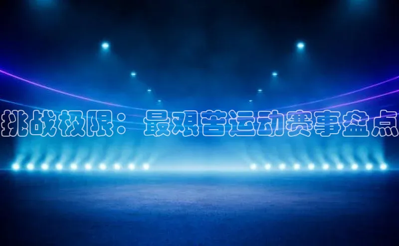 william威廉官网京东挑战极限：最艰苦运动赛事盘点