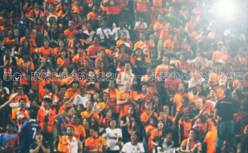 拳击：现代奥运会的王者之魂——一项跨越全球的文化盛宴