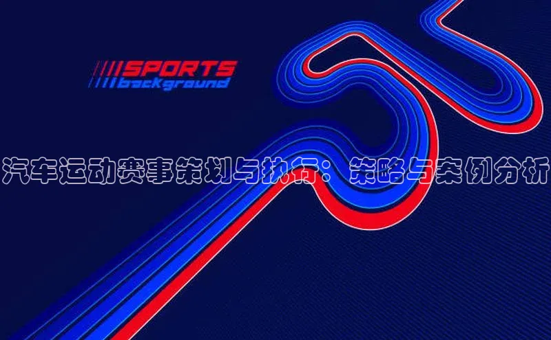 汽车运动赛事策划与执行：策略与案例分析