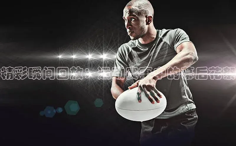 精彩瞬间回放：运动赛事中的幕后花絮