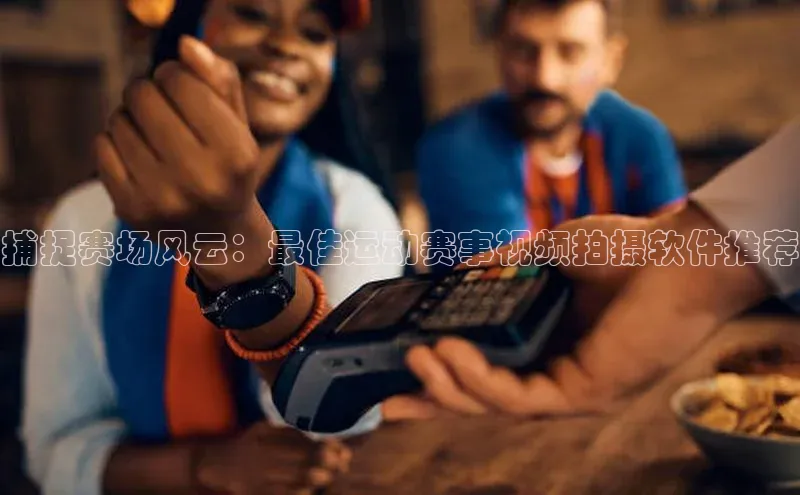 捕捉赛场风云：最佳运动赛事视频拍摄软件推荐