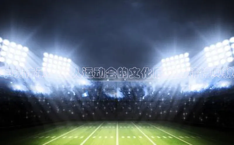 军魂传承：军人运动会的文化底蕴与精神风貌