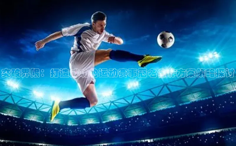 突破界限：打造成功的运动赛事冠名合作方案策略探讨