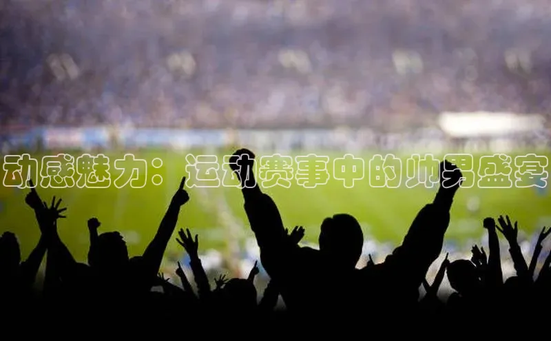 动感魅力：运动赛事中的帅男盛宴