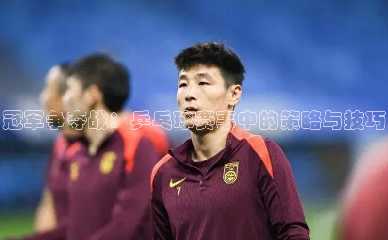 冠军争夺战：乒乓球赛事中的策略与技巧