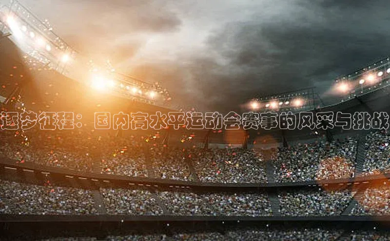 逐梦征程：国内高水平运动会赛事的风采与挑战