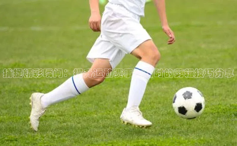 捕捉精彩瞬间：提升运动赛事采访时的剪辑技巧分享