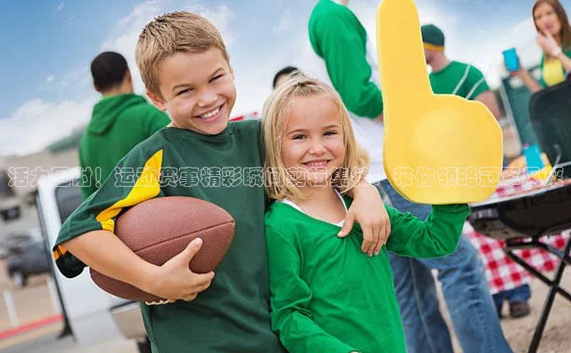 活力四射！运动赛事精彩瞬间剪辑集锦：带你领略冠军风采