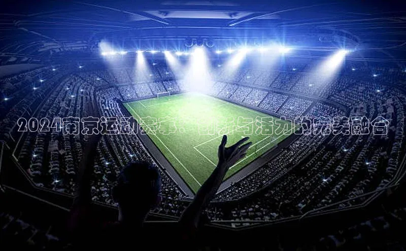 2024南京运动赛事：创新与活力的完美融合